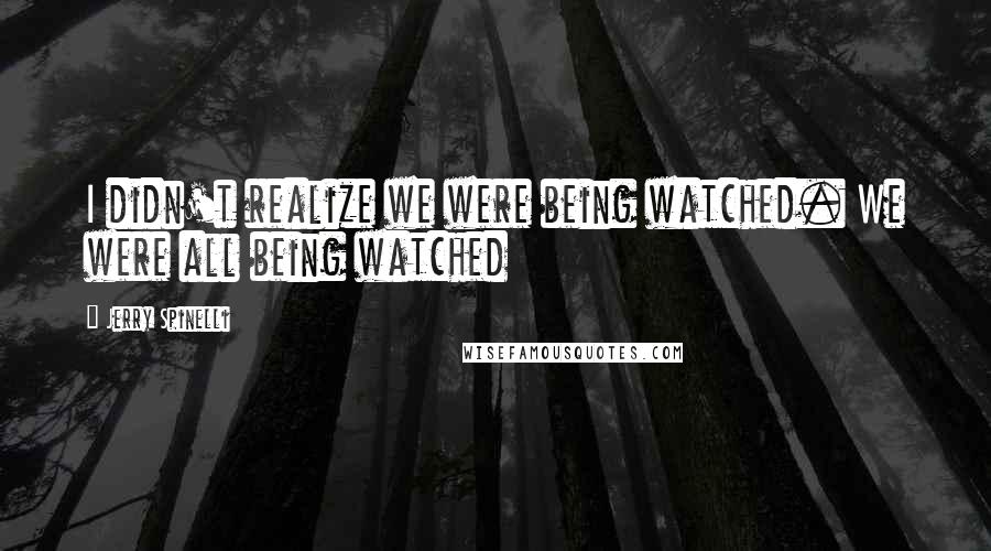 Jerry Spinelli Quotes: I didn't realize we were being watched. We were all being watched