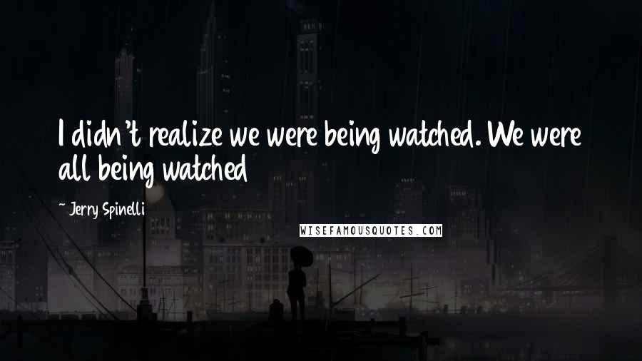 Jerry Spinelli Quotes: I didn't realize we were being watched. We were all being watched