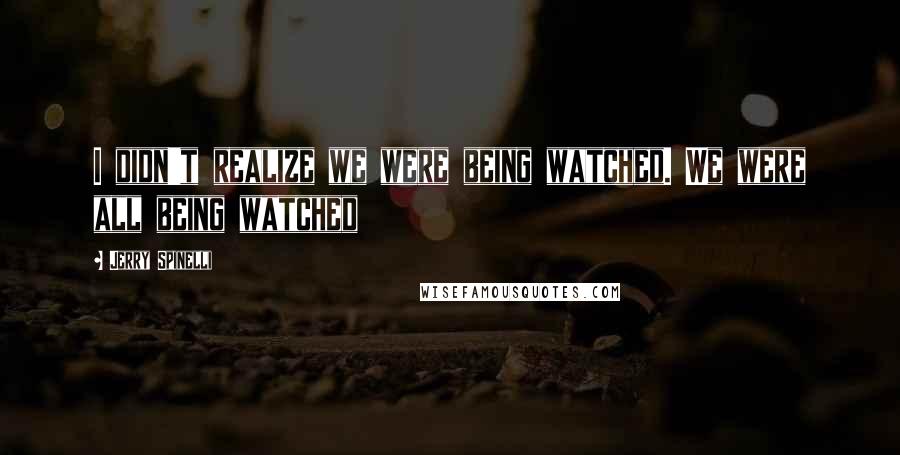 Jerry Spinelli Quotes: I didn't realize we were being watched. We were all being watched