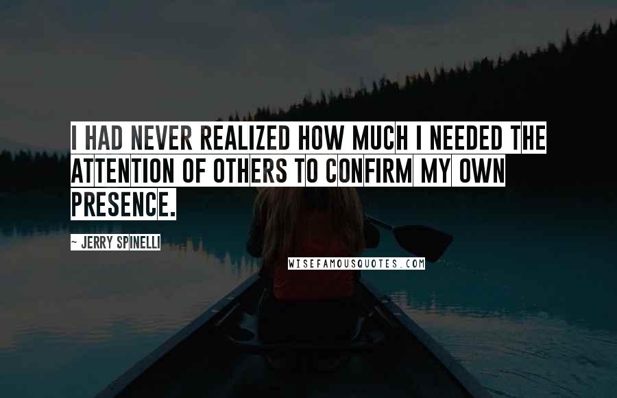 Jerry Spinelli Quotes: I had never realized how much I needed the attention of others to confirm my own presence.