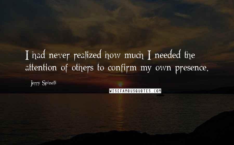 Jerry Spinelli Quotes: I had never realized how much I needed the attention of others to confirm my own presence.