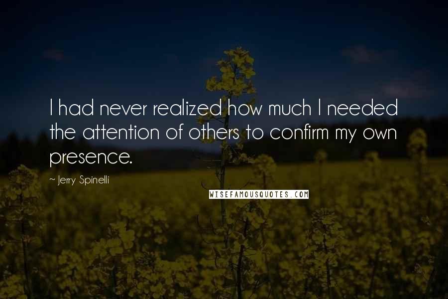 Jerry Spinelli Quotes: I had never realized how much I needed the attention of others to confirm my own presence.