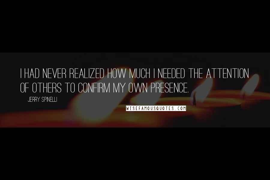 Jerry Spinelli Quotes: I had never realized how much I needed the attention of others to confirm my own presence.