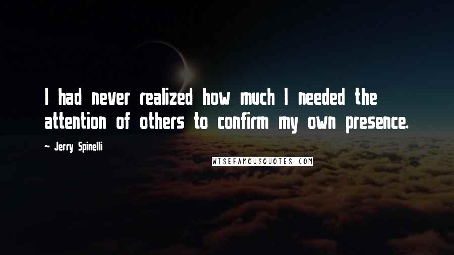 Jerry Spinelli Quotes: I had never realized how much I needed the attention of others to confirm my own presence.