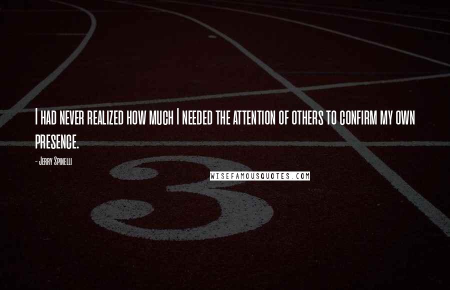 Jerry Spinelli Quotes: I had never realized how much I needed the attention of others to confirm my own presence.