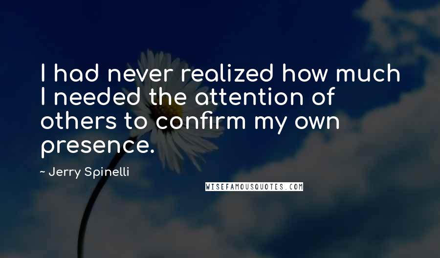 Jerry Spinelli Quotes: I had never realized how much I needed the attention of others to confirm my own presence.
