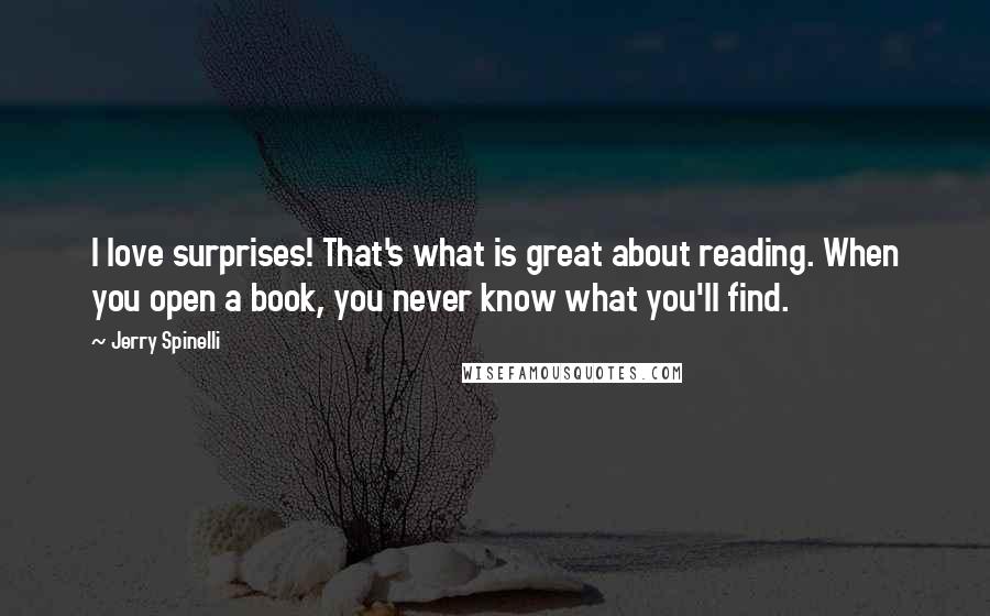 Jerry Spinelli Quotes: I love surprises! That's what is great about reading. When you open a book, you never know what you'll find.