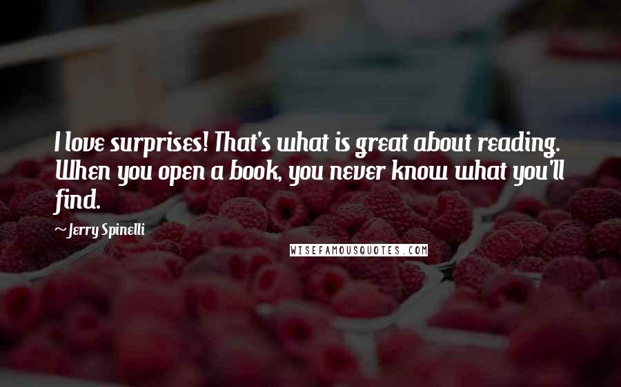 Jerry Spinelli Quotes: I love surprises! That's what is great about reading. When you open a book, you never know what you'll find.