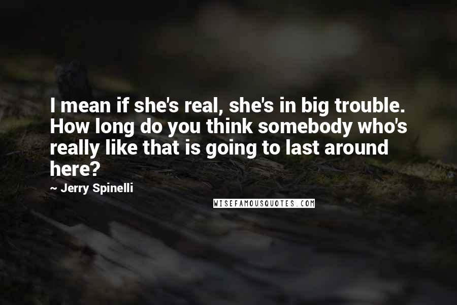 Jerry Spinelli Quotes: I mean if she's real, she's in big trouble. How long do you think somebody who's really like that is going to last around here?