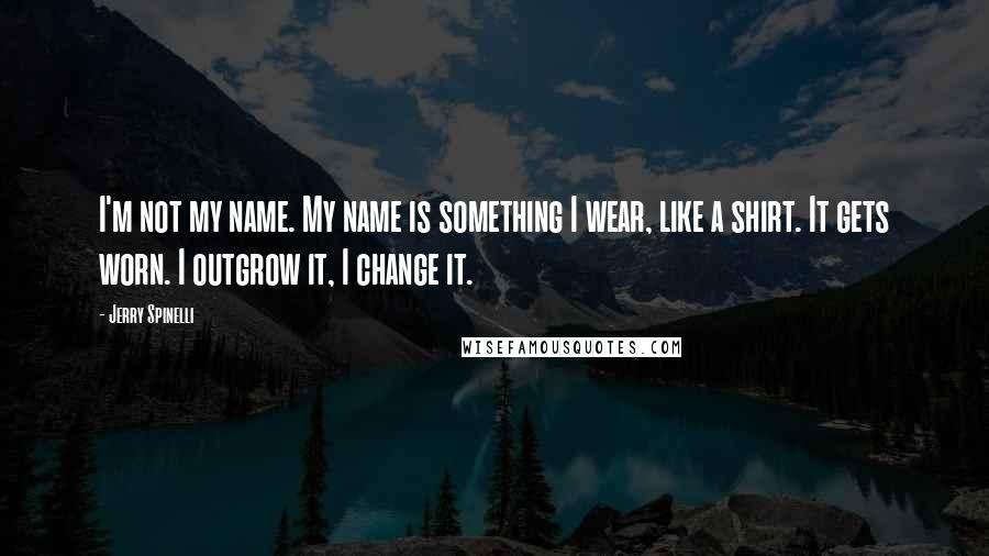 Jerry Spinelli Quotes: I'm not my name. My name is something I wear, like a shirt. It gets worn. I outgrow it, I change it.