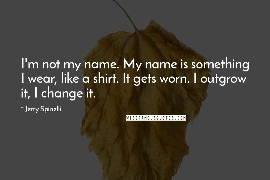 Jerry Spinelli Quotes: I'm not my name. My name is something I wear, like a shirt. It gets worn. I outgrow it, I change it.