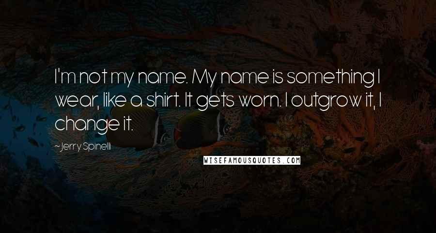 Jerry Spinelli Quotes: I'm not my name. My name is something I wear, like a shirt. It gets worn. I outgrow it, I change it.