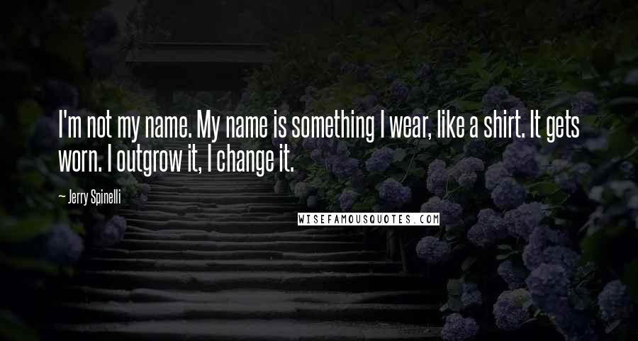 Jerry Spinelli Quotes: I'm not my name. My name is something I wear, like a shirt. It gets worn. I outgrow it, I change it.