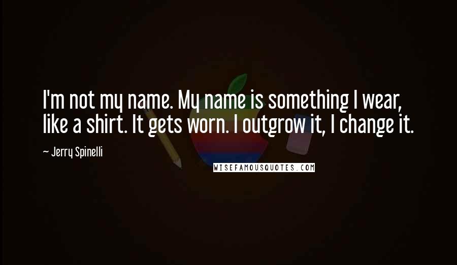 Jerry Spinelli Quotes: I'm not my name. My name is something I wear, like a shirt. It gets worn. I outgrow it, I change it.
