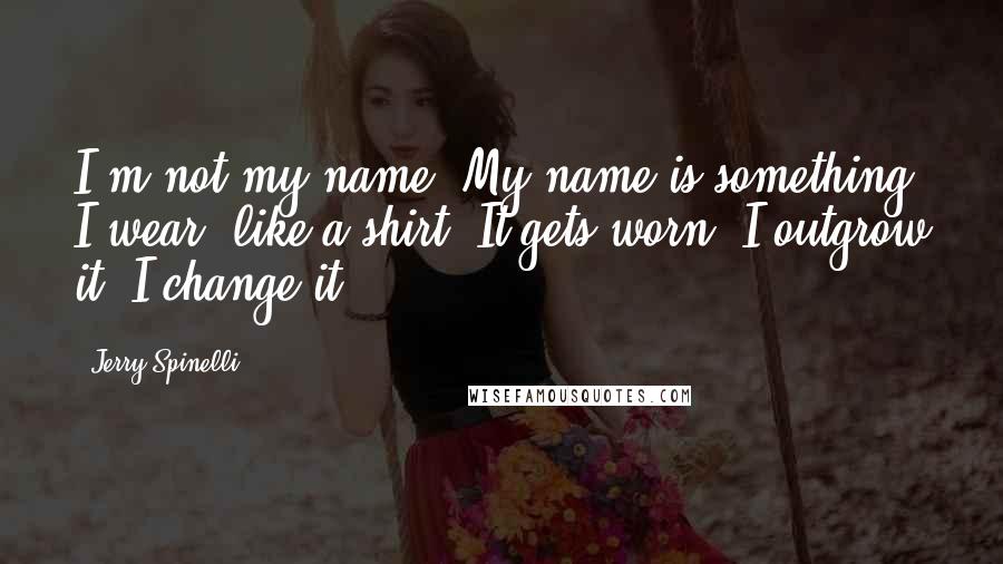 Jerry Spinelli Quotes: I'm not my name. My name is something I wear, like a shirt. It gets worn. I outgrow it, I change it.