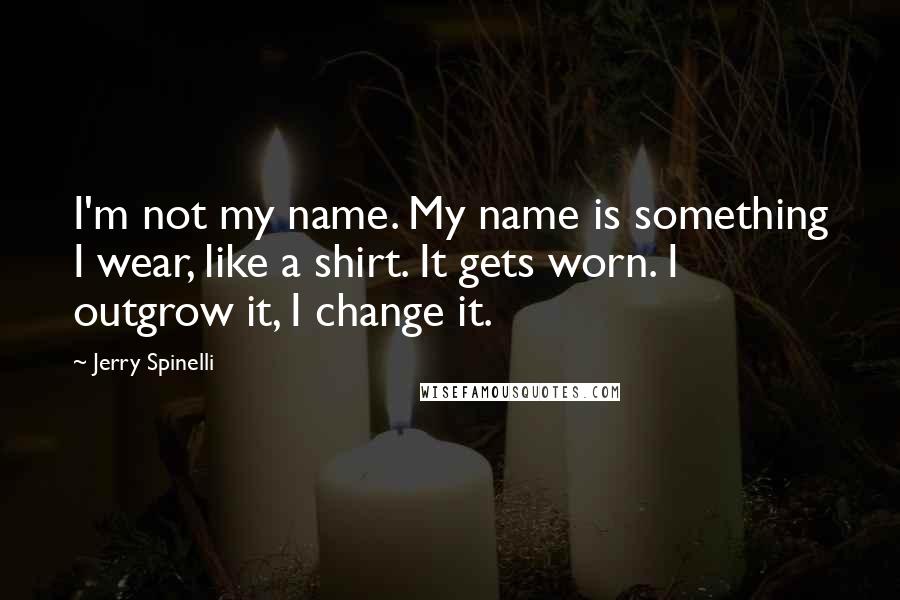 Jerry Spinelli Quotes: I'm not my name. My name is something I wear, like a shirt. It gets worn. I outgrow it, I change it.