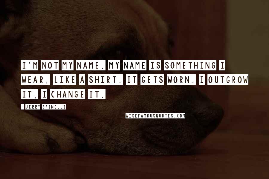 Jerry Spinelli Quotes: I'm not my name. My name is something I wear, like a shirt. It gets worn. I outgrow it, I change it.