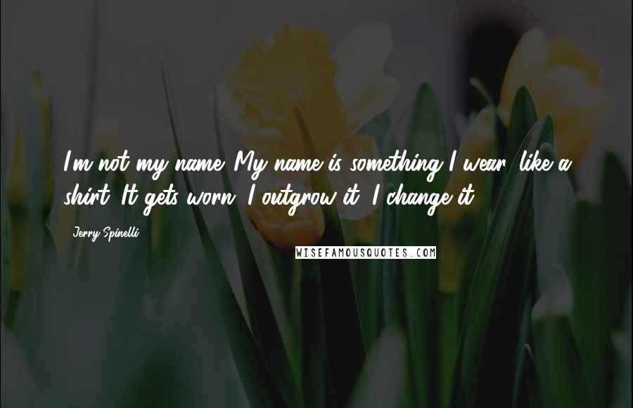 Jerry Spinelli Quotes: I'm not my name. My name is something I wear, like a shirt. It gets worn. I outgrow it, I change it.