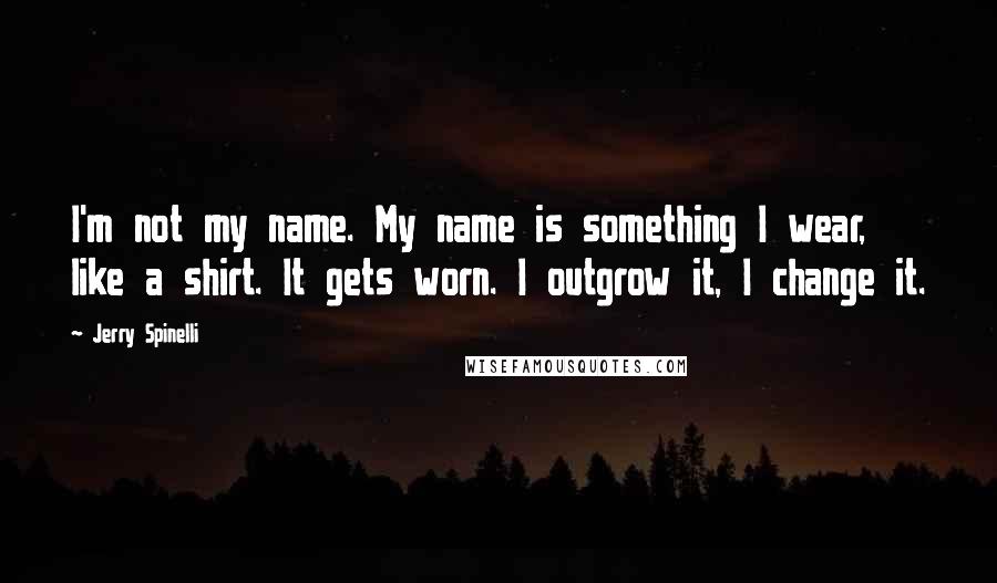 Jerry Spinelli Quotes: I'm not my name. My name is something I wear, like a shirt. It gets worn. I outgrow it, I change it.