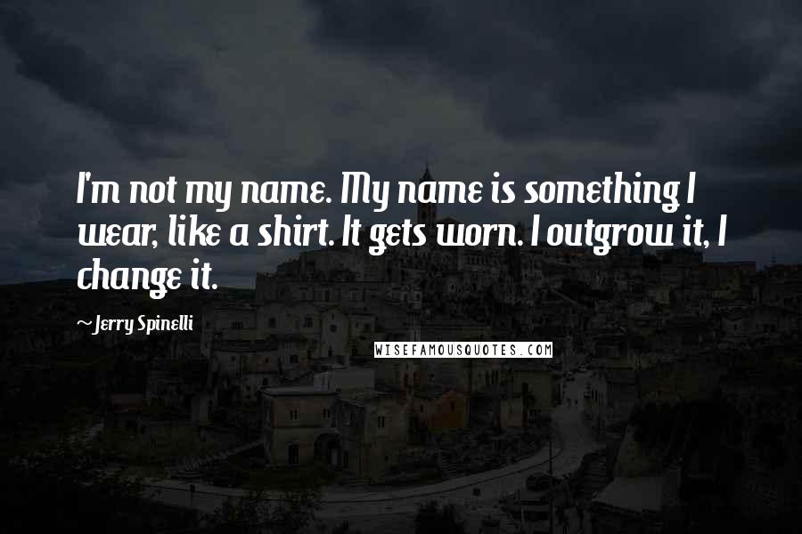 Jerry Spinelli Quotes: I'm not my name. My name is something I wear, like a shirt. It gets worn. I outgrow it, I change it.