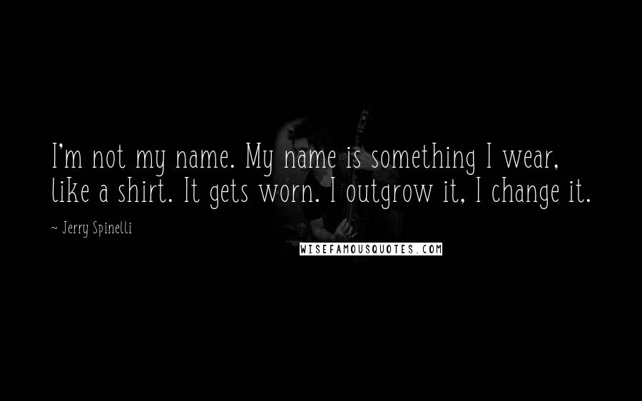 Jerry Spinelli Quotes: I'm not my name. My name is something I wear, like a shirt. It gets worn. I outgrow it, I change it.