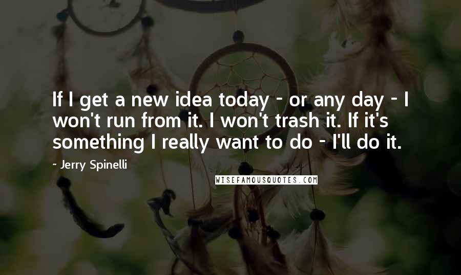 Jerry Spinelli Quotes: If I get a new idea today - or any day - I won't run from it. I won't trash it. If it's something I really want to do - I'll do it.