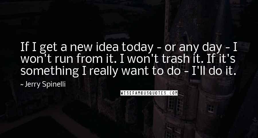 Jerry Spinelli Quotes: If I get a new idea today - or any day - I won't run from it. I won't trash it. If it's something I really want to do - I'll do it.