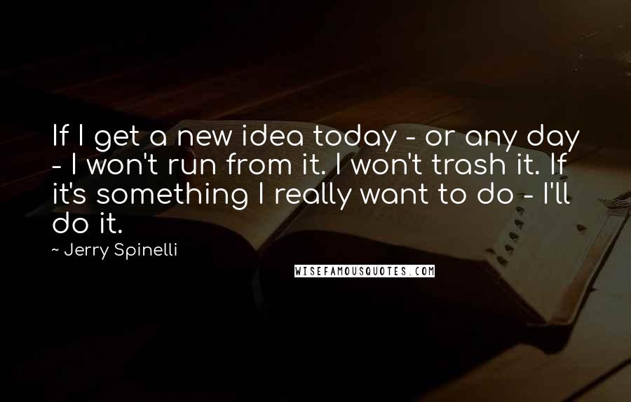 Jerry Spinelli Quotes: If I get a new idea today - or any day - I won't run from it. I won't trash it. If it's something I really want to do - I'll do it.