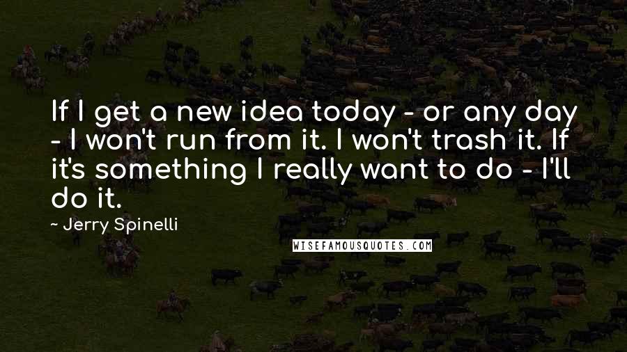Jerry Spinelli Quotes: If I get a new idea today - or any day - I won't run from it. I won't trash it. If it's something I really want to do - I'll do it.