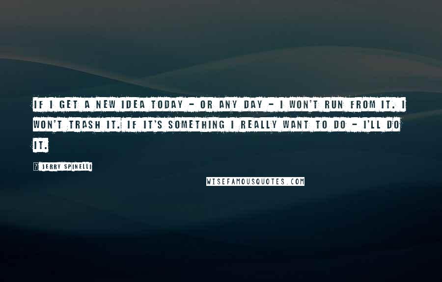 Jerry Spinelli Quotes: If I get a new idea today - or any day - I won't run from it. I won't trash it. If it's something I really want to do - I'll do it.