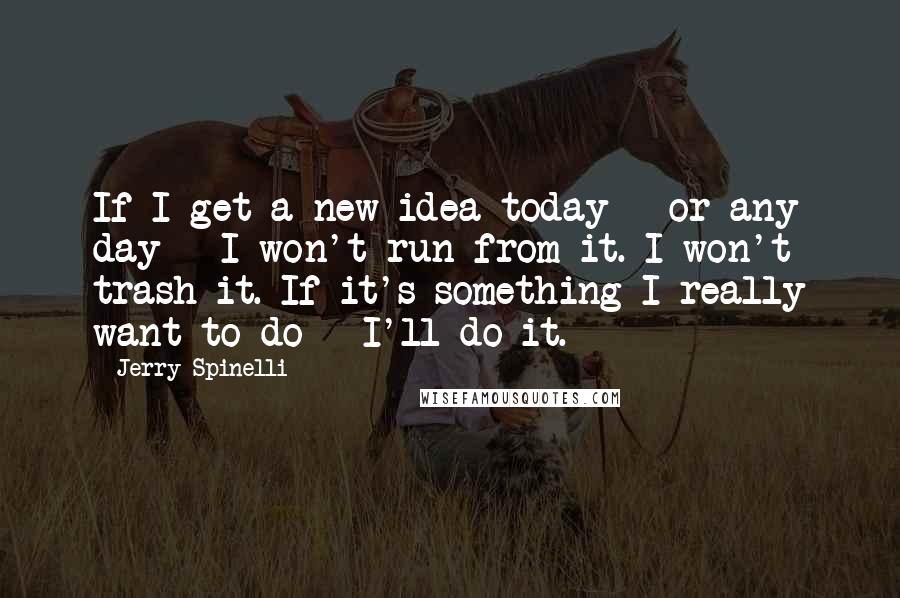 Jerry Spinelli Quotes: If I get a new idea today - or any day - I won't run from it. I won't trash it. If it's something I really want to do - I'll do it.