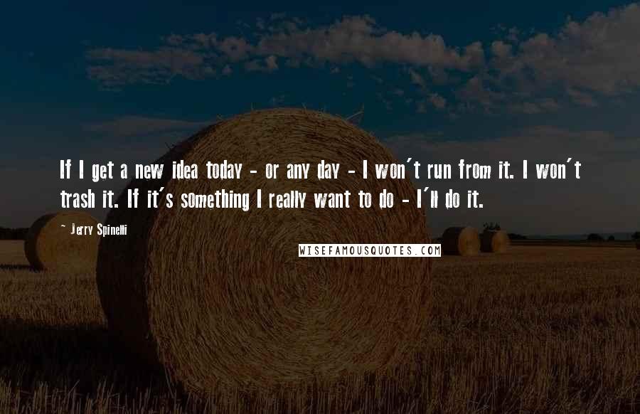 Jerry Spinelli Quotes: If I get a new idea today - or any day - I won't run from it. I won't trash it. If it's something I really want to do - I'll do it.