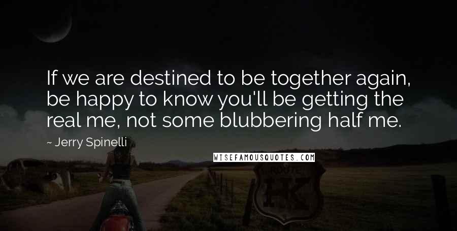 Jerry Spinelli Quotes: If we are destined to be together again, be happy to know you'll be getting the real me, not some blubbering half me.