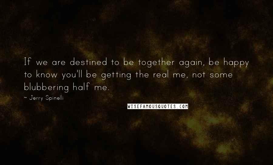 Jerry Spinelli Quotes: If we are destined to be together again, be happy to know you'll be getting the real me, not some blubbering half me.