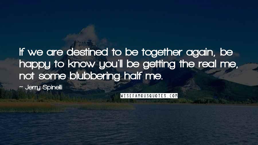 Jerry Spinelli Quotes: If we are destined to be together again, be happy to know you'll be getting the real me, not some blubbering half me.