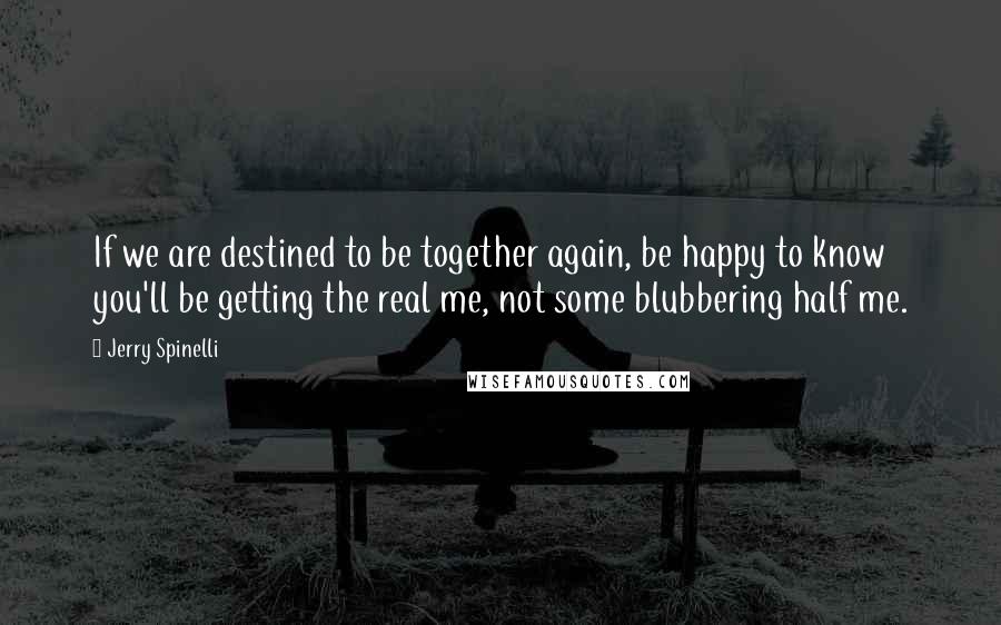 Jerry Spinelli Quotes: If we are destined to be together again, be happy to know you'll be getting the real me, not some blubbering half me.