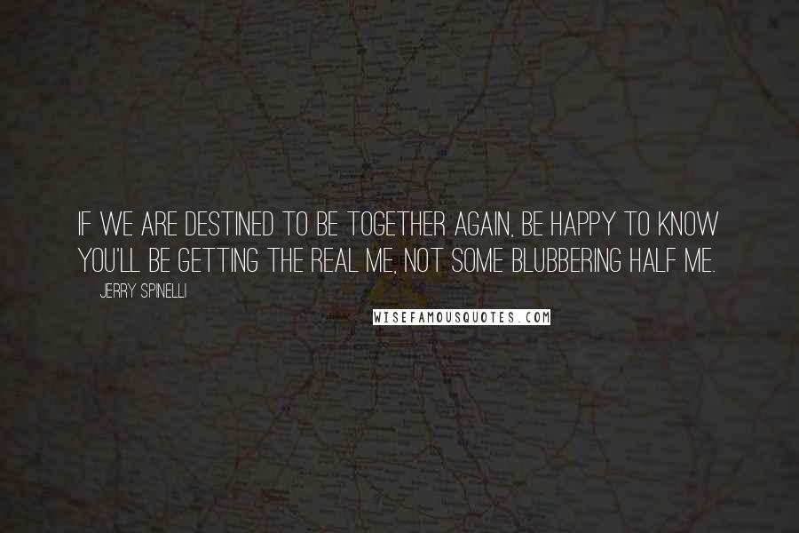 Jerry Spinelli Quotes: If we are destined to be together again, be happy to know you'll be getting the real me, not some blubbering half me.