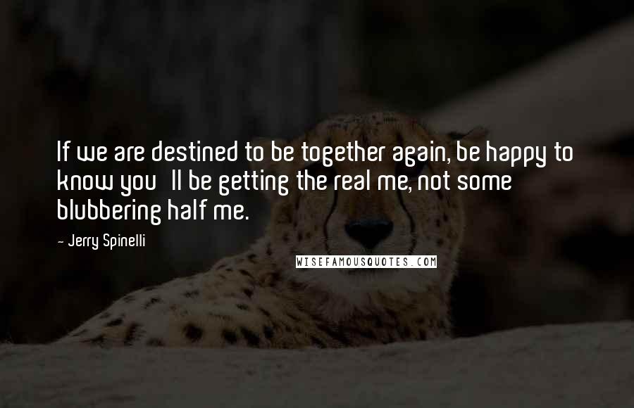 Jerry Spinelli Quotes: If we are destined to be together again, be happy to know you'll be getting the real me, not some blubbering half me.