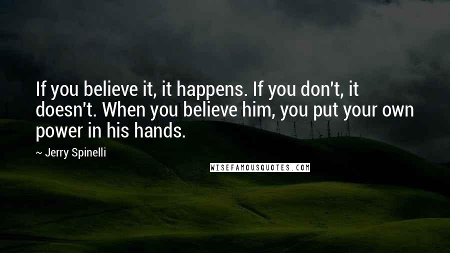 Jerry Spinelli Quotes: If you believe it, it happens. If you don't, it doesn't. When you believe him, you put your own power in his hands.