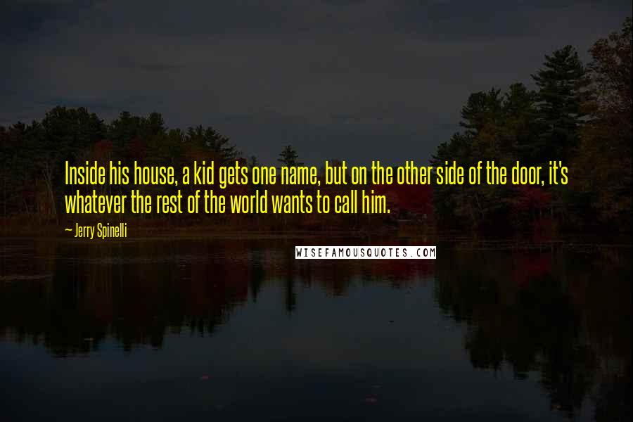 Jerry Spinelli Quotes: Inside his house, a kid gets one name, but on the other side of the door, it's whatever the rest of the world wants to call him.