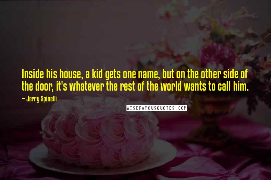 Jerry Spinelli Quotes: Inside his house, a kid gets one name, but on the other side of the door, it's whatever the rest of the world wants to call him.