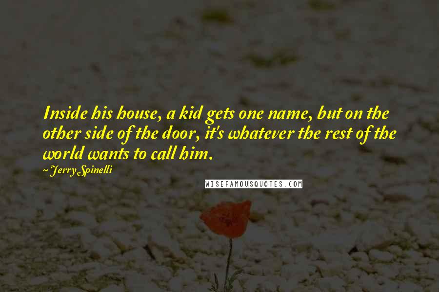 Jerry Spinelli Quotes: Inside his house, a kid gets one name, but on the other side of the door, it's whatever the rest of the world wants to call him.