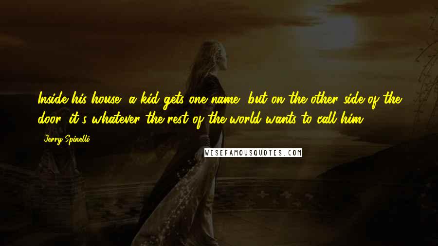 Jerry Spinelli Quotes: Inside his house, a kid gets one name, but on the other side of the door, it's whatever the rest of the world wants to call him.
