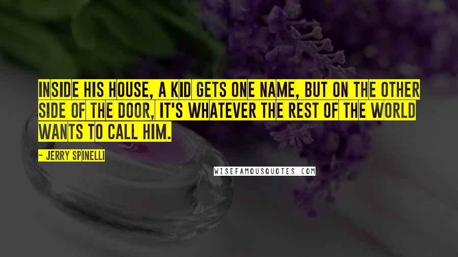 Jerry Spinelli Quotes: Inside his house, a kid gets one name, but on the other side of the door, it's whatever the rest of the world wants to call him.
