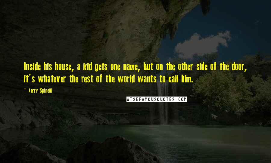 Jerry Spinelli Quotes: Inside his house, a kid gets one name, but on the other side of the door, it's whatever the rest of the world wants to call him.