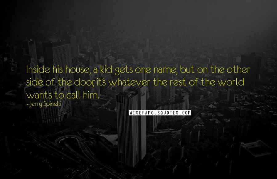 Jerry Spinelli Quotes: Inside his house, a kid gets one name, but on the other side of the door, it's whatever the rest of the world wants to call him.
