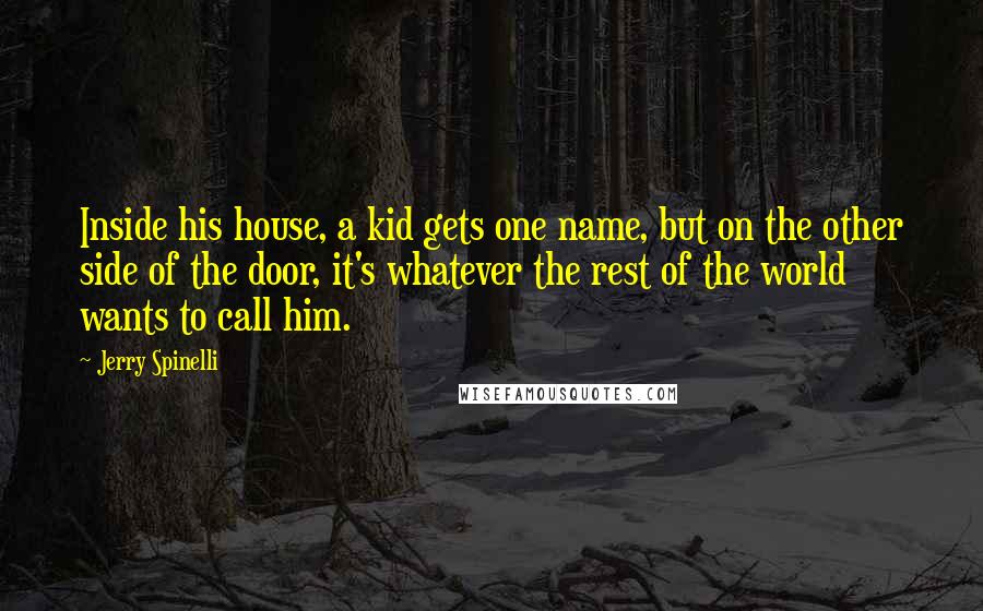 Jerry Spinelli Quotes: Inside his house, a kid gets one name, but on the other side of the door, it's whatever the rest of the world wants to call him.