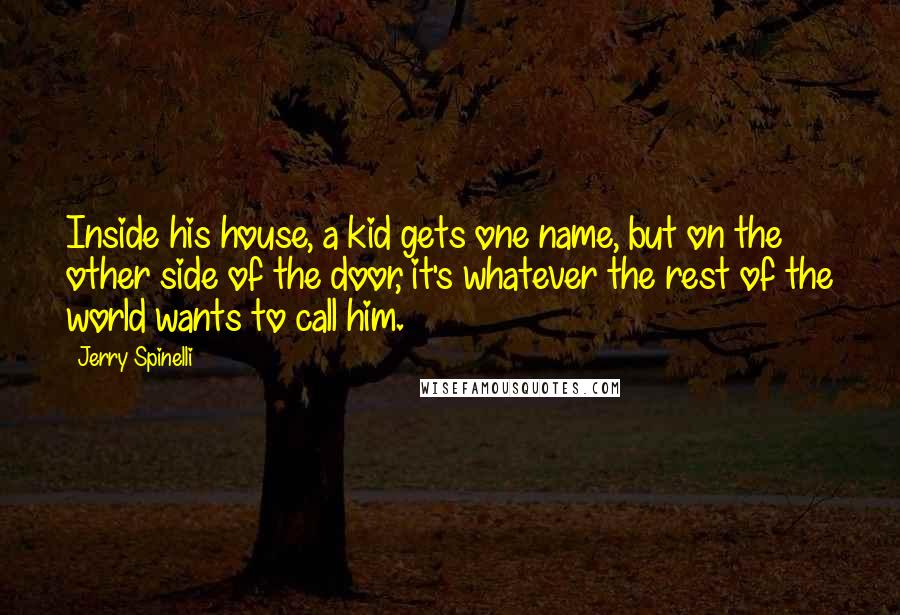 Jerry Spinelli Quotes: Inside his house, a kid gets one name, but on the other side of the door, it's whatever the rest of the world wants to call him.
