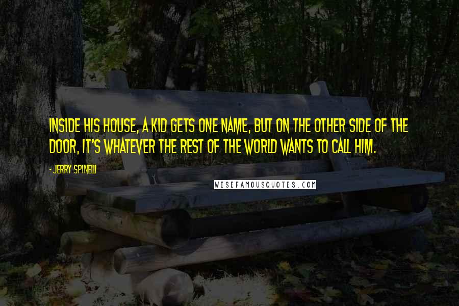 Jerry Spinelli Quotes: Inside his house, a kid gets one name, but on the other side of the door, it's whatever the rest of the world wants to call him.