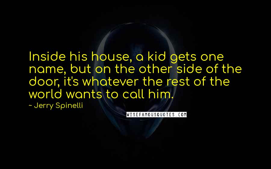 Jerry Spinelli Quotes: Inside his house, a kid gets one name, but on the other side of the door, it's whatever the rest of the world wants to call him.